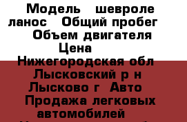  › Модель ­ шевроле ланос › Общий пробег ­ 150 › Объем двигателя ­ 2 › Цена ­ 155 - Нижегородская обл., Лысковский р-н, Лысково г. Авто » Продажа легковых автомобилей   . Нижегородская обл.